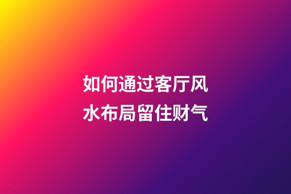 如何通过客厅风水布局留住财气