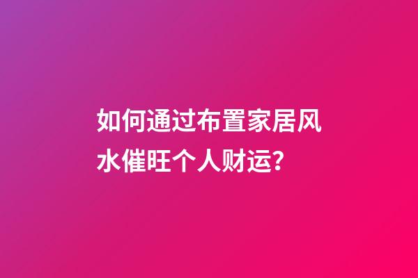 如何通过布置家居风水催旺个人财运？