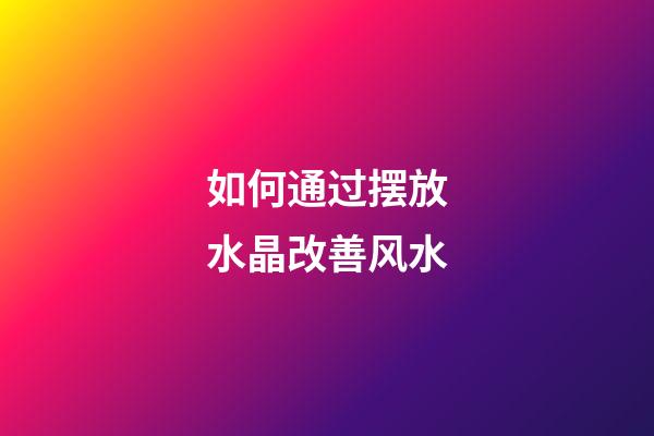 如何通过摆放水晶改善风水