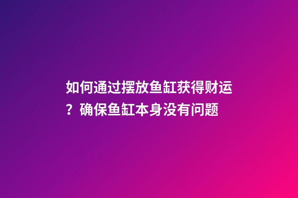 如何通过摆放鱼缸获得财运？确保鱼缸本身没有问题