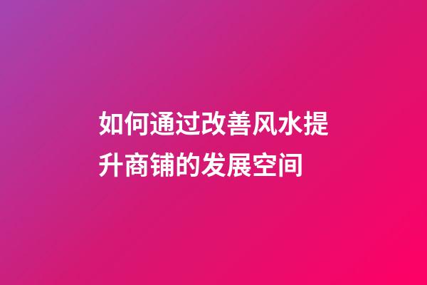 如何通过改善风水提升商铺的发展空间