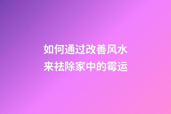 如何通过改善风水来祛除家中的霉运