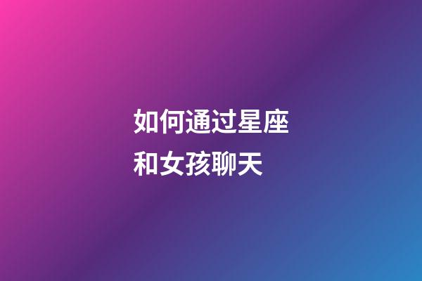 如何通过星座和女孩聊天-第1张-星座运势-玄机派