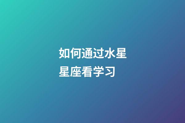 如何通过水星星座看学习-第1张-星座运势-玄机派