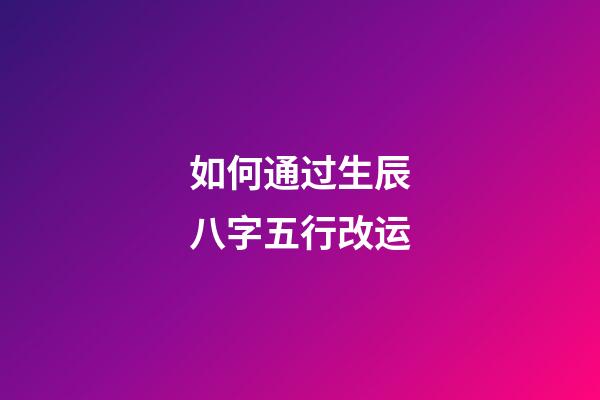 如何通过生辰八字五行改运