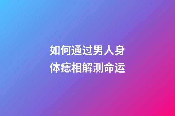 如何通过男人身体痣相解测命运?