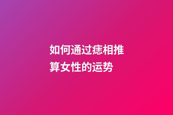如何通过痣相推算女性的运势