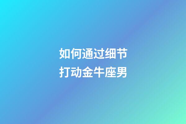如何通过细节打动金牛座男