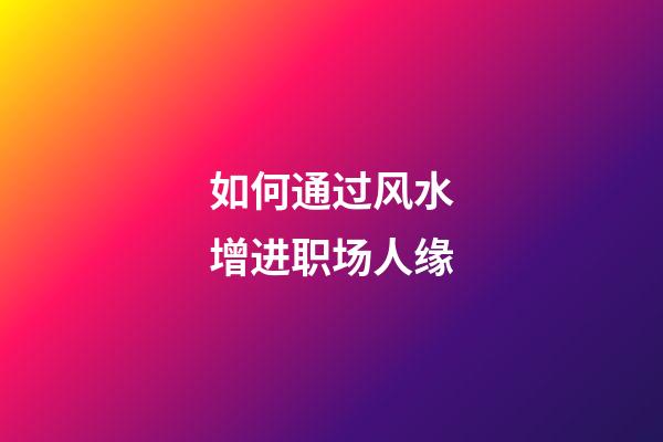 如何通过风水增进职场人缘