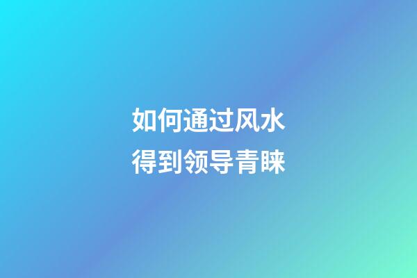 如何通过风水得到领导青睐