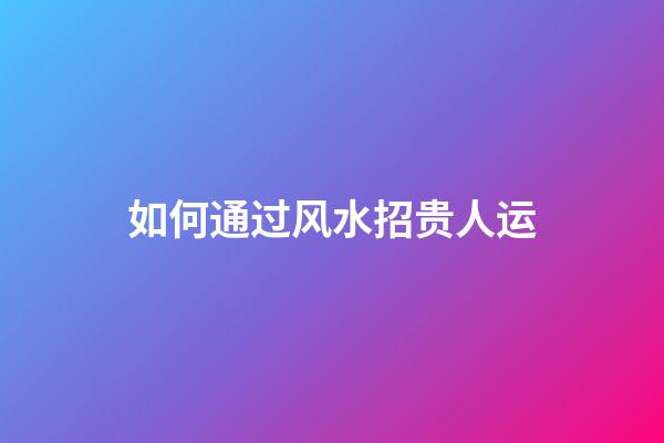 如何通过风水招贵人运