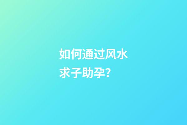 如何通过风水求子助孕？