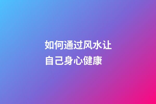 如何通过风水让自己身心健康