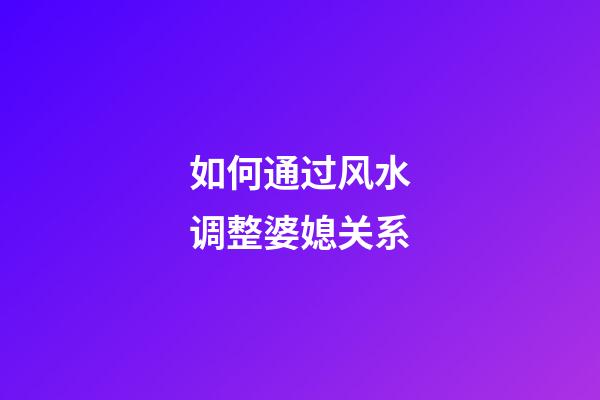 如何通过风水调整婆媳关系