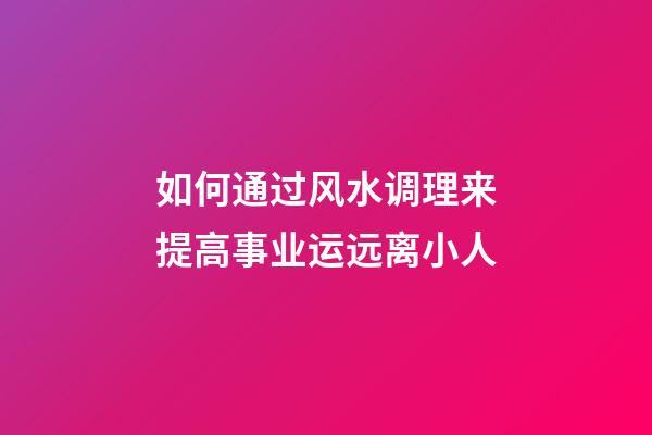 如何通过风水调理来提高事业运远离小人