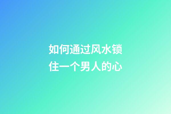 如何通过风水锁住一个男人的心