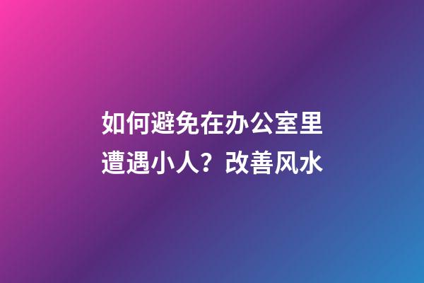 如何避免在办公室里遭遇小人？改善风水