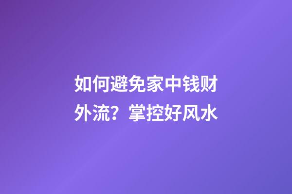 如何避免家中钱财外流？掌控好风水