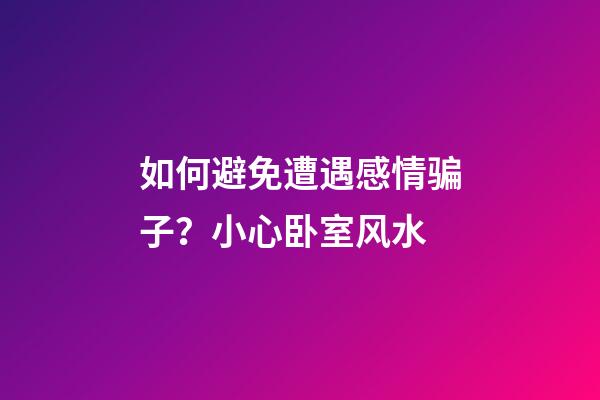 如何避免遭遇感情骗子？小心卧室风水