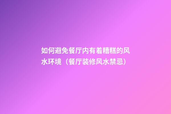 如何避免餐厅内有着糟糕的风水环境（餐厅装修风水禁忌）