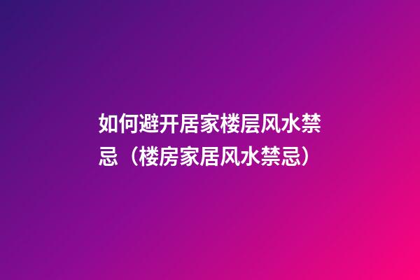 如何避开居家楼层风水禁忌（楼房家居风水禁忌）
