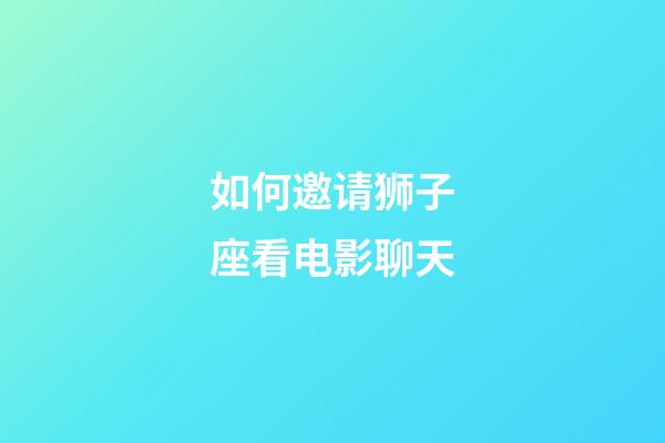 如何邀请狮子座看电影聊天-第1张-星座运势-玄机派