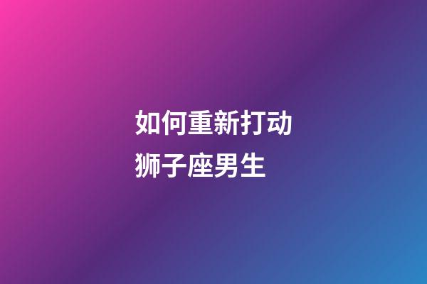 如何重新打动狮子座男生-第1张-星座运势-玄机派