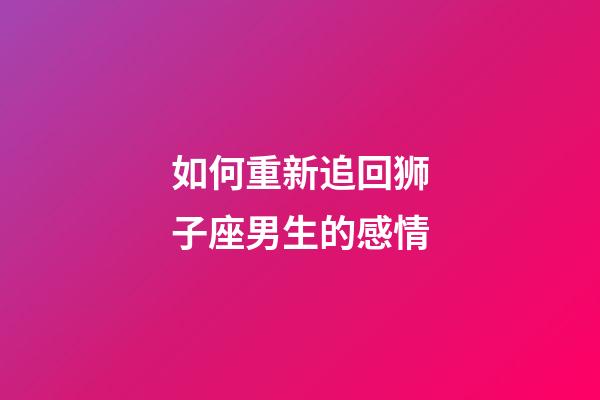 如何重新追回狮子座男生的感情-第1张-星座运势-玄机派