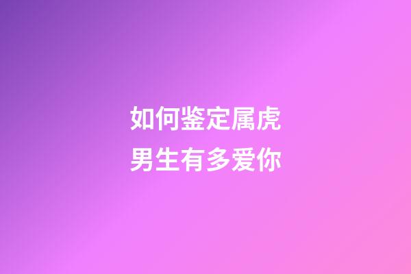 如何鉴定属虎男生有多爱你