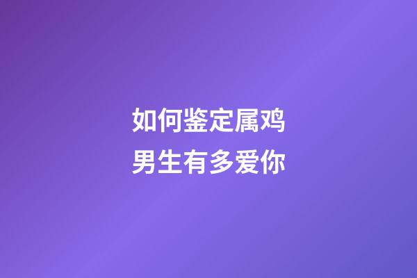 如何鉴定属鸡男生有多爱你