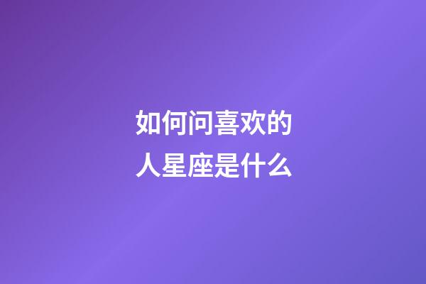 如何问喜欢的人星座是什么-第1张-星座运势-玄机派