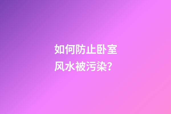 如何防止卧室风水被污染？