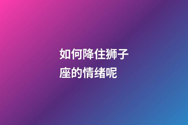 如何降住狮子座的情绪呢-第1张-星座运势-玄机派