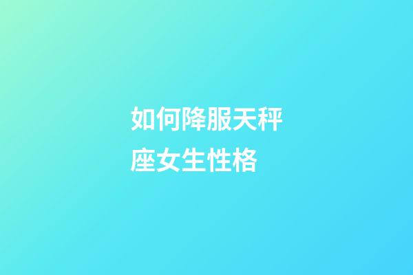 如何降服天秤座女生性格-第1张-星座运势-玄机派