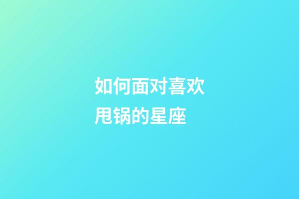 如何面对喜欢甩锅的星座-第1张-星座运势-玄机派