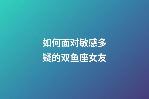 如何面对敏感多疑的双鱼座女友