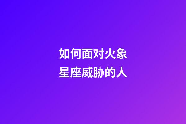 如何面对火象星座威胁的人-第1张-星座运势-玄机派