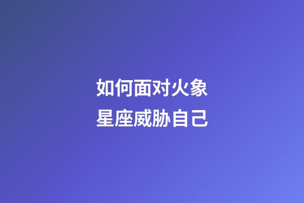 如何面对火象星座威胁自己-第1张-星座运势-玄机派