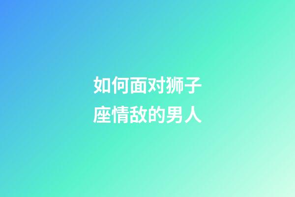 如何面对狮子座情敌的男人-第1张-星座运势-玄机派