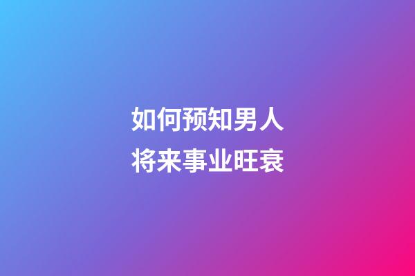 如何预知男人将来事业旺衰