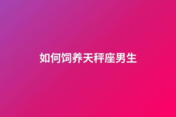 如何饲养天秤座男生-第1张-星座运势-玄机派