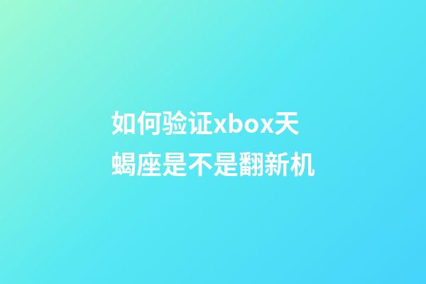 如何验证xbox天蝎座是不是翻新机-第1张-星座运势-玄机派