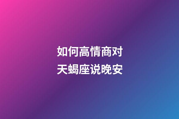 如何高情商对天蝎座说晚安-第1张-星座运势-玄机派