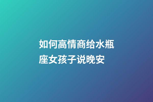 如何高情商给水瓶座女孩子说晚安-第1张-星座运势-玄机派