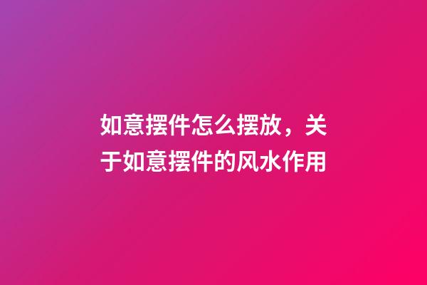 如意摆件怎么摆放，关于如意摆件的风水作用