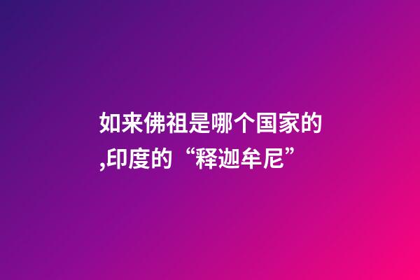 如来佛祖是哪个国家的,印度的“释迦牟尼”-第1张-观点-玄机派