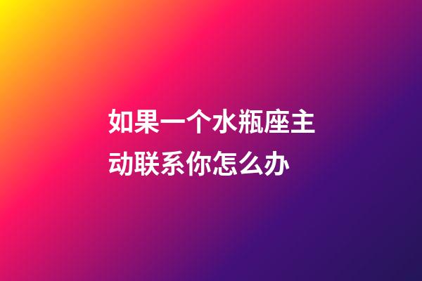 如果一个水瓶座主动联系你怎么办-第1张-星座运势-玄机派
