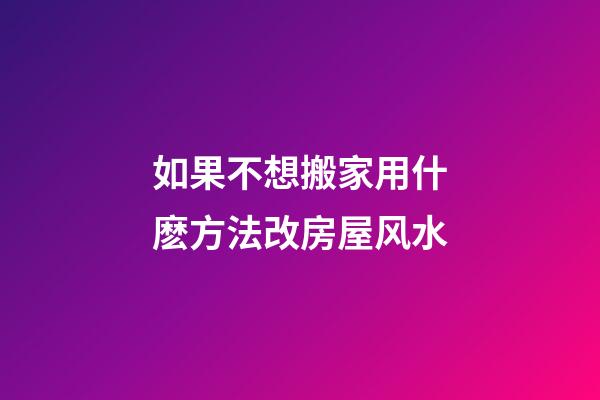 如果不想搬家用什麽方法改房屋风水