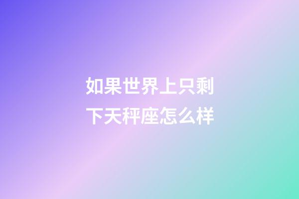 如果世界上只剩下天秤座怎么样-第1张-星座运势-玄机派