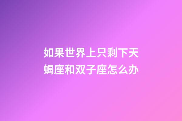 如果世界上只剩下天蝎座和双子座怎么办-第1张-星座运势-玄机派